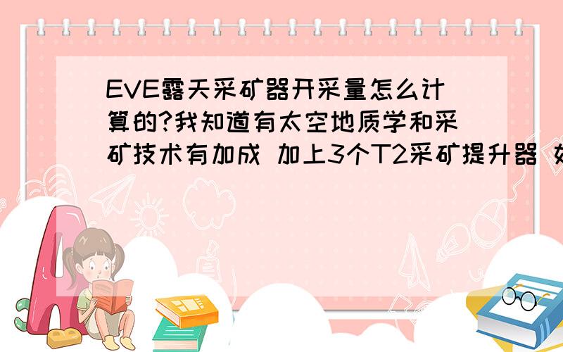 EVE露天采矿器开采量怎么计算的?我知道有太空地质学和采矿技术有加成 加上3个T2采矿提升器 如果装在回旋者级怎么算的 求公式 本人算出来就是不对 郁闷死了 不知道是哪里弄错了