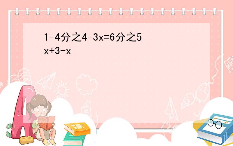 1-4分之4-3x=6分之5x+3-x