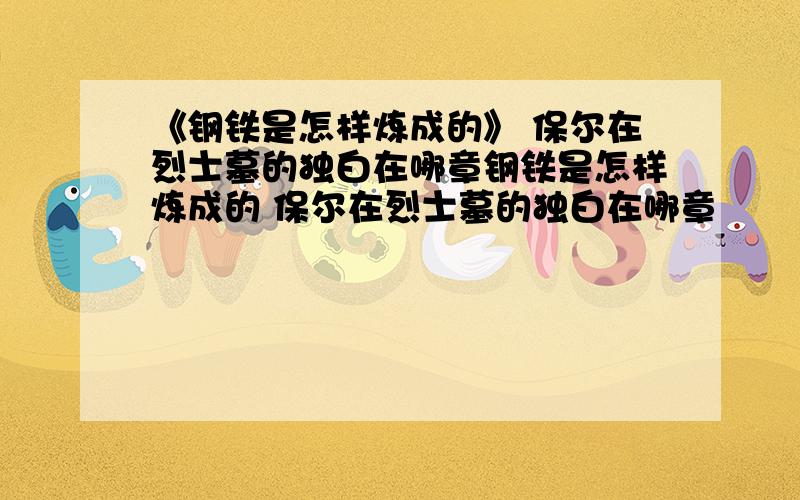 《钢铁是怎样炼成的》 保尔在烈士墓的独白在哪章钢铁是怎样炼成的 保尔在烈士墓的独白在哪章