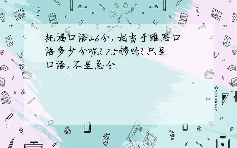 托福口语26分,相当于雅思口语多少分呢?7.5够吗?只是口语,不是总分.