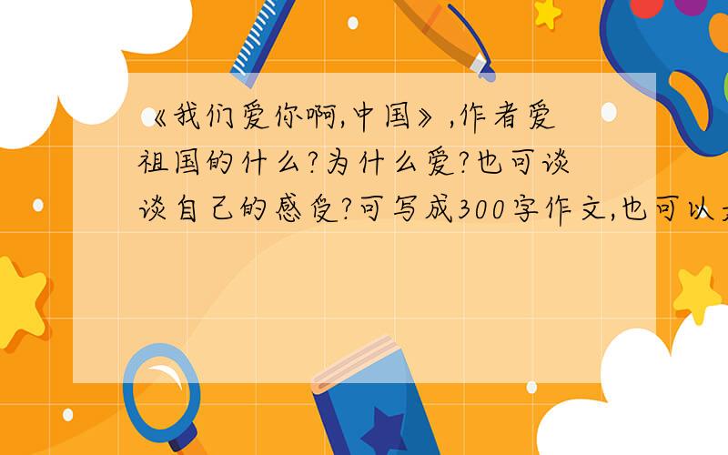 《我们爱你啊,中国》,作者爱祖国的什么?为什么爱?也可谈谈自己的感受?可写成300字作文,也可以是一段话（但绝对不少于150字!）