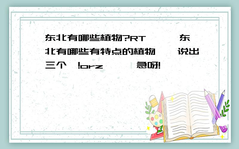 东北有哪些植物?RT　　　东北有哪些有特点的植物　　说出三个呗!orz　　　急呀!