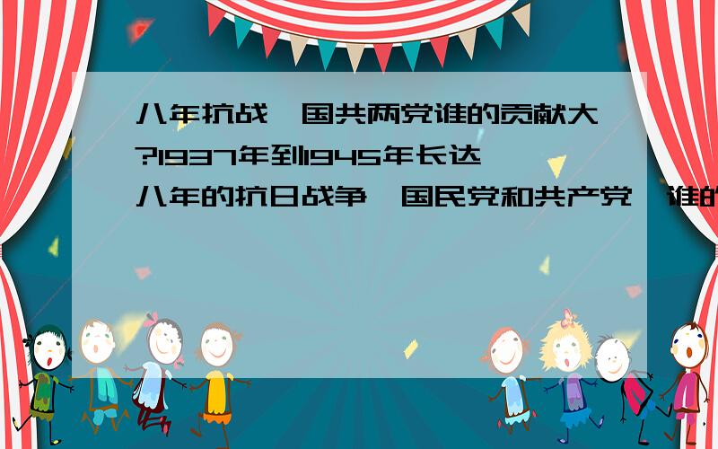 八年抗战,国共两党谁的贡献大?1937年到1945年长达八年的抗日战争,国民党和共产党,谁的贡献大?谁出力多?