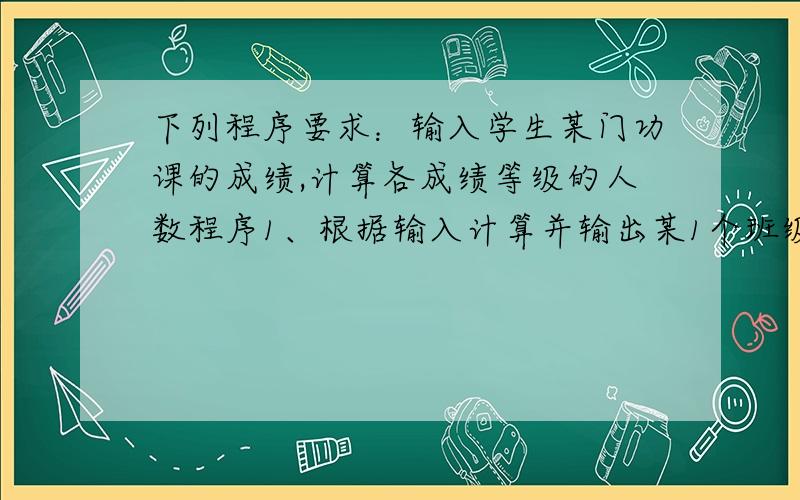 下列程序要求：输入学生某门功课的成绩,计算各成绩等级的人数程序1、根据输入计算并输出某1个班级中各成绩等级的人数程序2、根据输入分别计算并输出各个班级中各成绩等级段的人数>=8