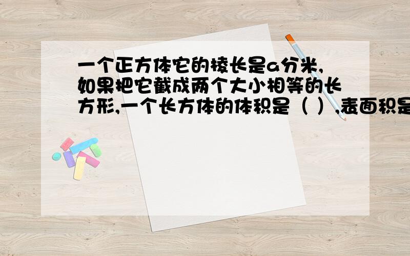 一个正方体它的棱长是a分米,如果把它截成两个大小相等的长方形,一个长方体的体积是（ ）,表面积是（ ）.