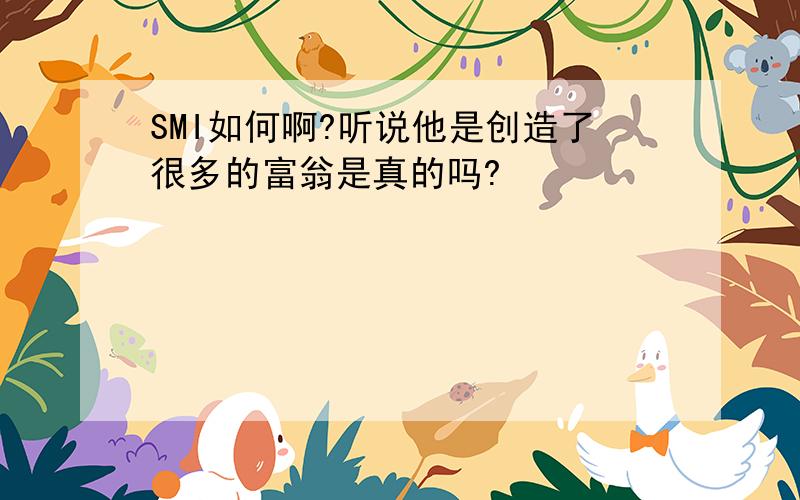 SMI如何啊?听说他是创造了很多的富翁是真的吗?