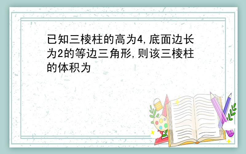 已知三棱柱的高为4,底面边长为2的等边三角形,则该三棱柱的体积为