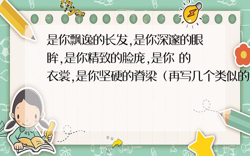 是你飘逸的长发,是你深邃的眼眸,是你精致的脸庞,是你 的衣裳,是你坚硬的脊梁（再写几个类似的）例句：底格里斯河的流水是你深邃的眼眸,空白处填中国的地名