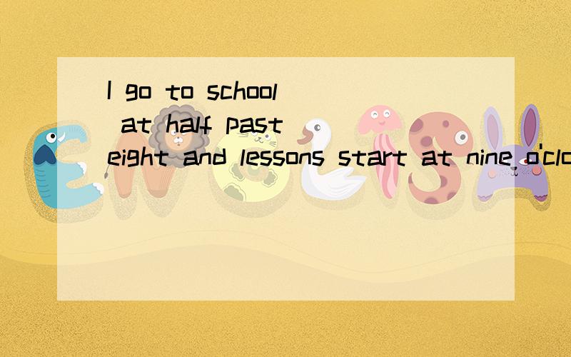 I go to school at half past eight and lessons start at nine o'clock.疑问句是什么?