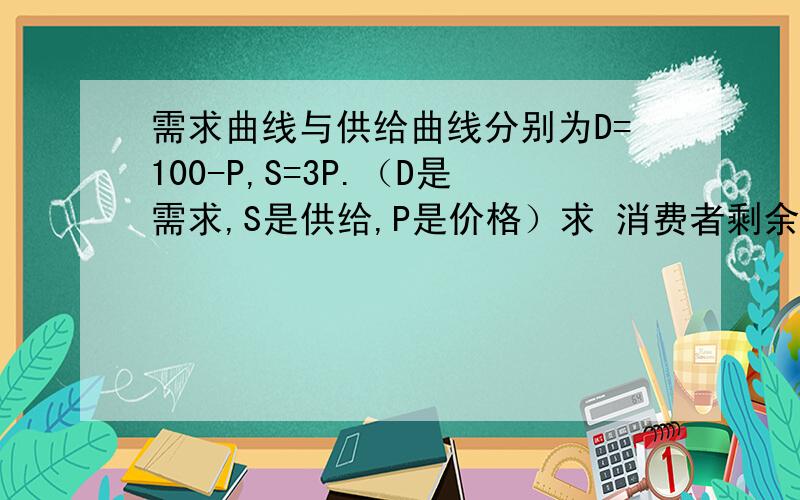 需求曲线与供给曲线分别为D=100-P,S=3P.（D是需求,S是供给,P是价格）求 消费者剩余和生产者剩余