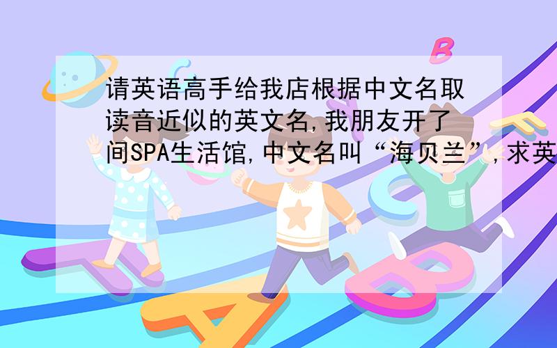 请英语高手给我店根据中文名取读音近似的英文名,我朋友开了间SPA生活馆,中文名叫“海贝兰”,求英文高手取一个读音类似的英文名,1或两个单词,起的英文名字翻译成中文又要有一定意义的,