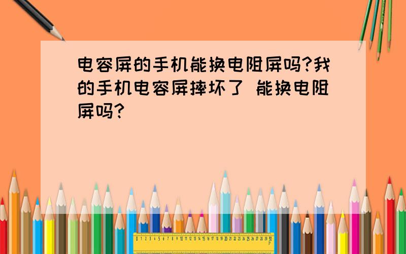 电容屏的手机能换电阻屏吗?我的手机电容屏摔坏了 能换电阻屏吗?