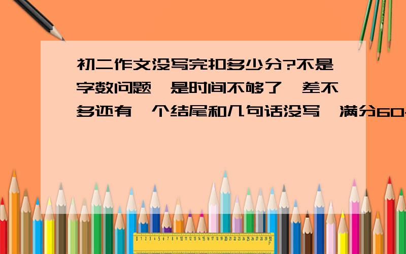 初二作文没写完扣多少分?不是字数问题,是时间不够了,差不多还有一个结尾和几句话没写,满分60+3分书写分 会扣多少分?