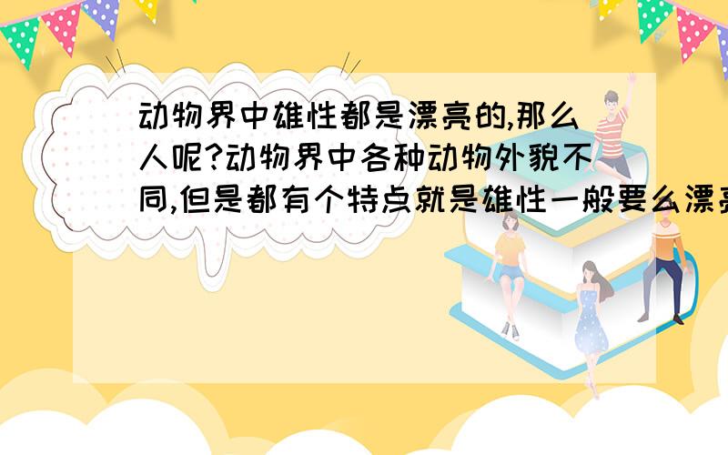 动物界中雄性都是漂亮的,那么人呢?动物界中各种动物外貌不同,但是都有个特点就是雄性一般要么漂亮,要不就是强壮,相对于雌性总是超出很多,而且雄性动物中有很多都会打扮自己,让自己更