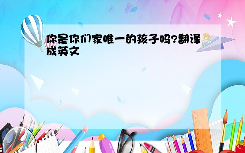 你是你们家唯一的孩子吗?翻译成英文