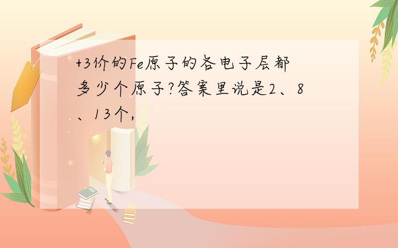 +3价的Fe原子的各电子层都多少个原子?答案里说是2、8、13个,