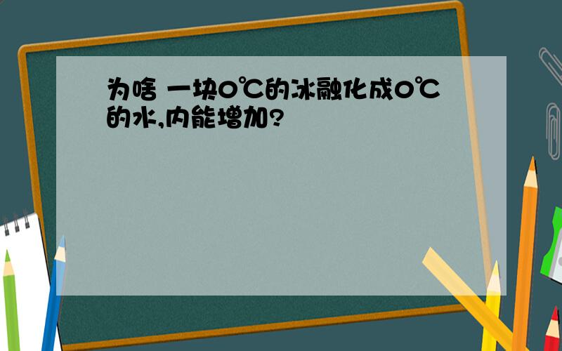 为啥 一块0℃的冰融化成0℃的水,内能增加?