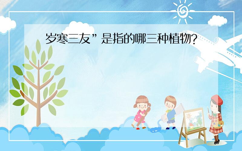 岁寒三友”是指的哪三种植物?