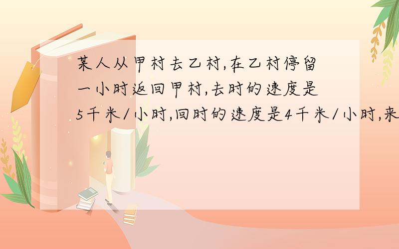 某人从甲村去乙村,在乙村停留一小时返回甲村,去时的速度是5千米/小时,回时的速度是4千米/小时,来回包括停留时间共用去6.5小时,回来因绕道多走了2千米,求去时所走的路程.（列方程解）