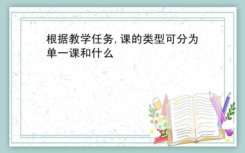 根据教学任务,课的类型可分为单一课和什么