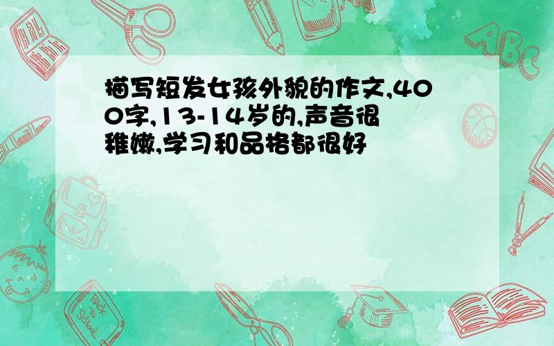 描写短发女孩外貌的作文,400字,13-14岁的,声音很稚嫩,学习和品格都很好