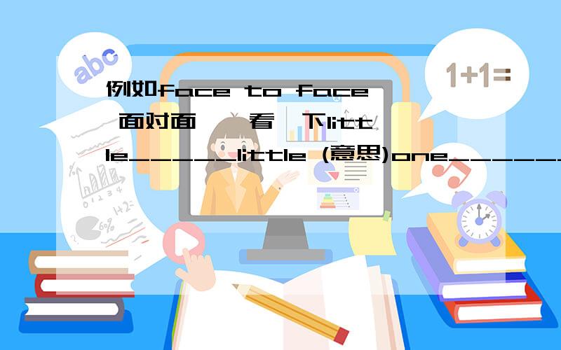 例如face to face 面对面 , 看一下little_____little (意思)one______one    (意思)over_____over   (意思)again_____again(意思)neck______neck(意思)hope______hopr(意思)