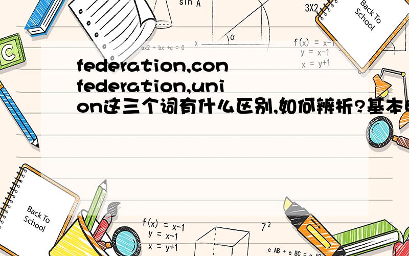 federation,confederation,union这三个词有什么区别,如何辨析?基本明白了，按以下理解：federation 联邦：多个邦（国家）放弃各自独立的地位，组成一个统一的邦（国家），如俄罗斯联邦，美利坚合