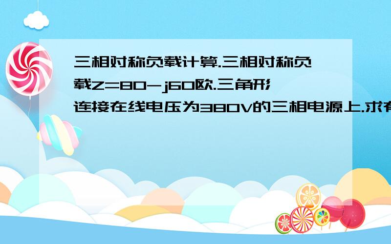 三相对称负载计算.三相对称负载Z=80-j60欧.三角形连接在线电压为380V的三相电源上.求有功功率.我求出来是负的麻烦大家再帮我求一次吧.要详细点的.