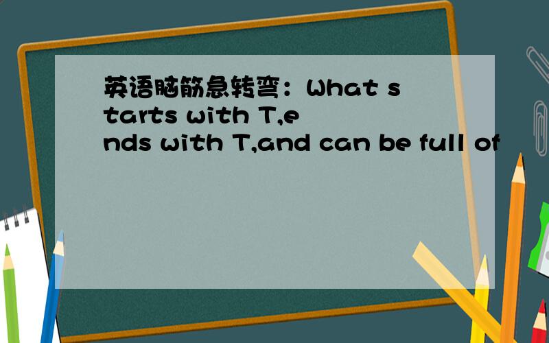 英语脑筋急转弯：What starts with T,ends with T,and can be full of