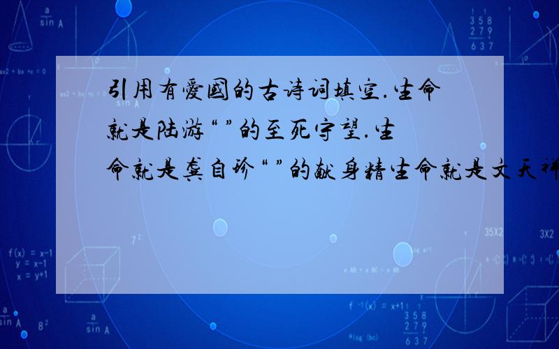 引用有爱国的古诗词填空.生命就是陆游“ ”的至死守望.生命就是龚自珍“ ”的献身精生命就是文天祥“ ”的浩然正气.生命就是范仲淹“ ”的伟大抱负.生命就是杜甫“ ”的无奈与感伤.生