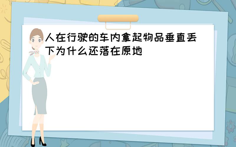 人在行驶的车内拿起物品垂直丢下为什么还落在原地