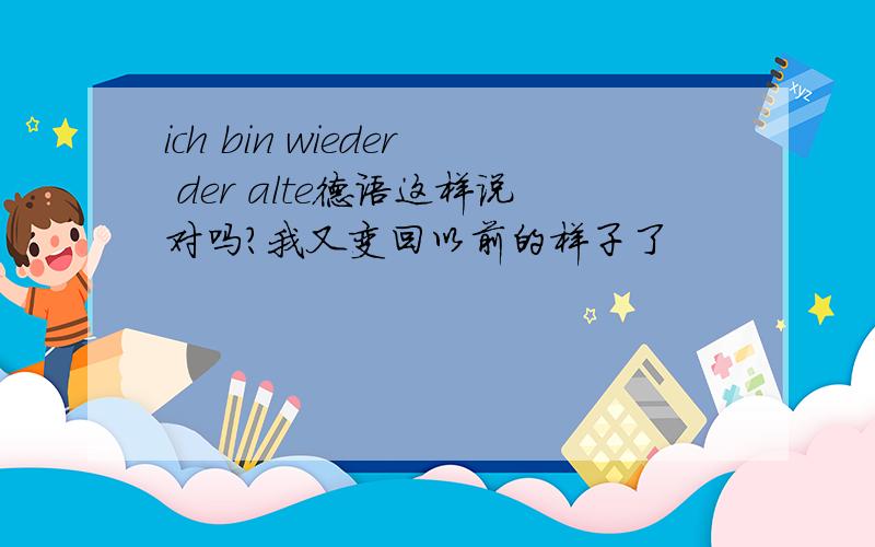 ich bin wieder der alte德语这样说对吗?我又变回以前的样子了