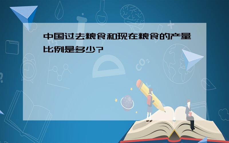 中国过去粮食和现在粮食的产量比例是多少?