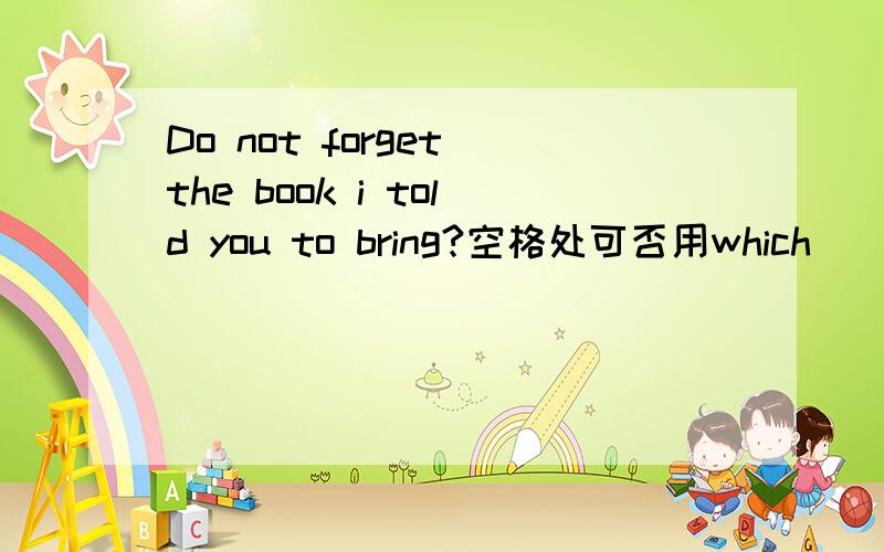 Do not forget the book i told you to bring?空格处可否用which