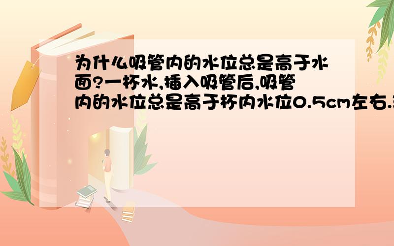 为什么吸管内的水位总是高于水面?一杯水,插入吸管后,吸管内的水位总是高于杯内水位0.5cm左右.理论上,吸管内与外的气压应该是一样的.为什么会存在水位差呢?