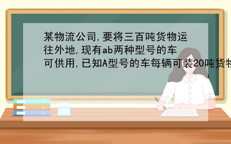 某物流公司,要将三百吨货物运往外地,现有ab两种型号的车可供用,已知A型号的车每辆可装20吨货物,B型号的车每辆可装15吨货物,在每辆车不超载的条件下,把300吨货物装运完,问：再以确定调用5