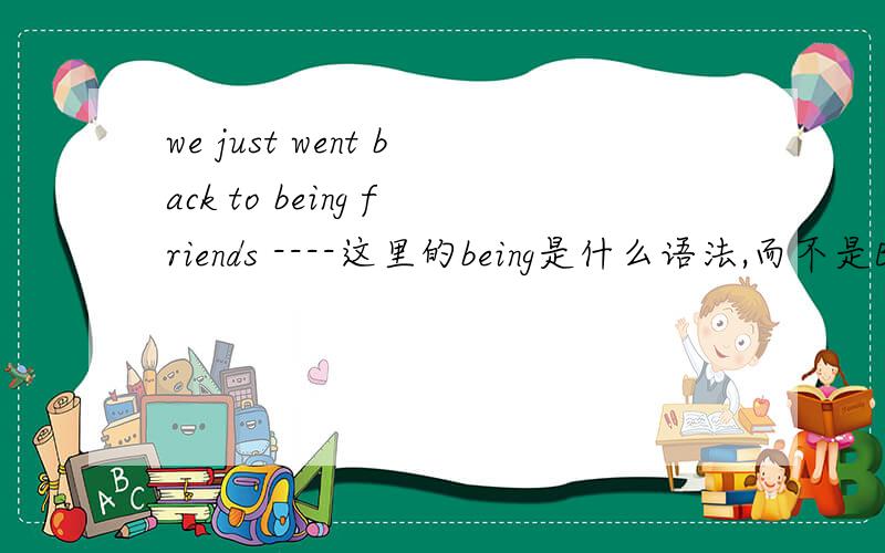 we just went back to being friends ----这里的being是什么语法,而不是Be