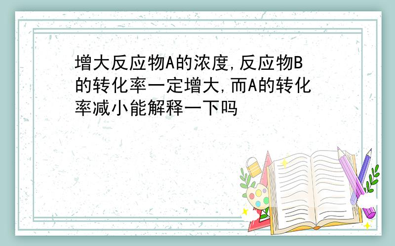 增大反应物A的浓度,反应物B的转化率一定增大,而A的转化率减小能解释一下吗