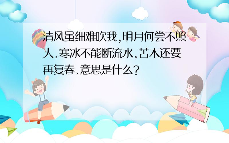 清风虽细难吹我,明月何尝不照人.寒冰不能断流水,苦木还要再复春.意思是什么?