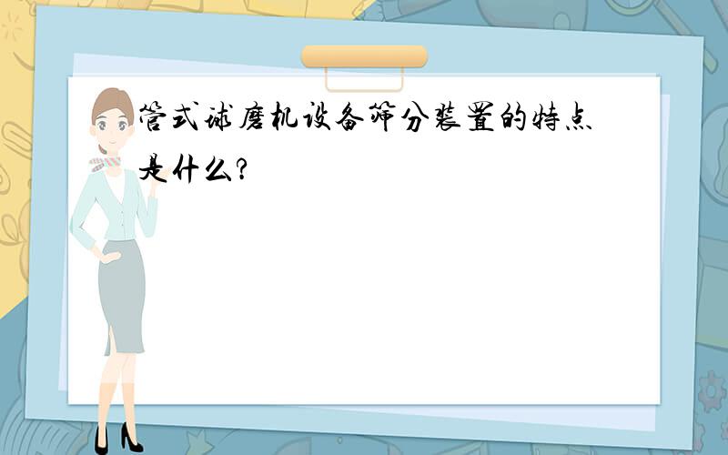 管式球磨机设备筛分装置的特点是什么?