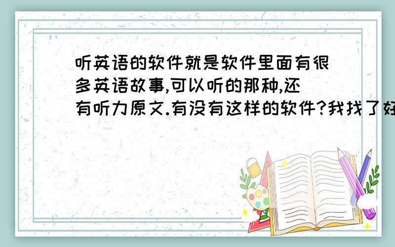 听英语的软件就是软件里面有很多英语故事,可以听的那种,还有听力原文.有没有这样的软件?我找了好长时间都没有.