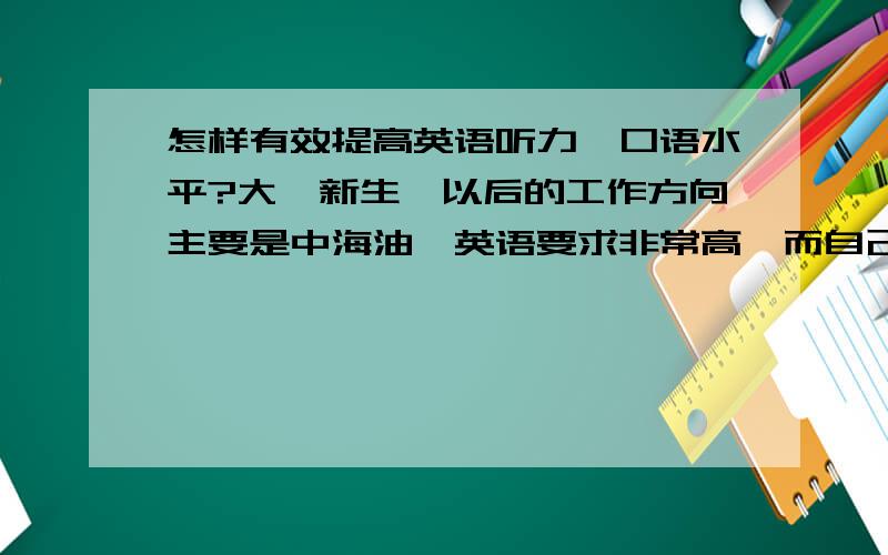 怎样有效提高英语听力、口语水平?大一新生,以后的工作方向主要是中海油,英语要求非常高,而自己听力、口语不好,很没感觉为什么要大声读了？一直喜欢默看或默读，语法不是问题