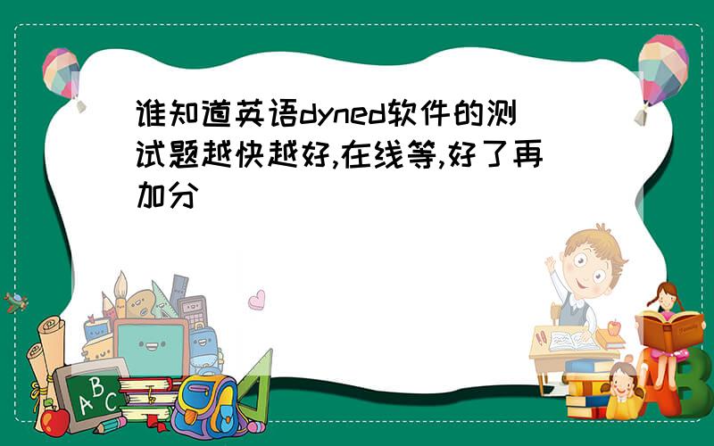 谁知道英语dyned软件的测试题越快越好,在线等,好了再加分