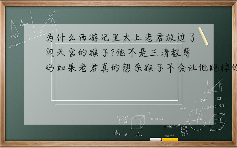 为什么西游记里太上老君放过了闹天宫的猴子?他不是三清教尊吗如果老君真的想杀猴子不会让他跑掉的.如来可以压猴子500年,老君绝对也可以做到.