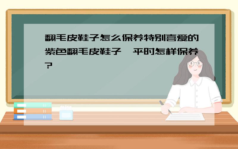 翻毛皮鞋子怎么保养特别喜爱的紫色翻毛皮鞋子,平时怎样保养?