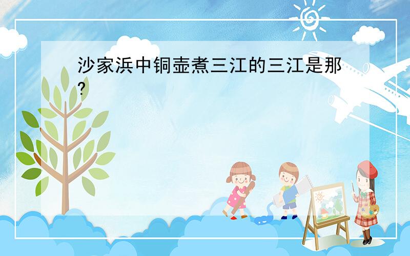 沙家浜中铜壶煮三江的三江是那?