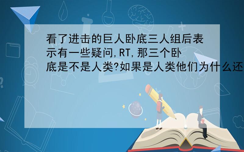 看了进击的巨人卧底三人组后表示有一些疑问,RT,那三个卧底是不是人类?如果是人类他们为什么还要破坏人类的围墙?难道巨人化的人类不站在人类这边?我看了一些贴吧,有些人说贸然回到故