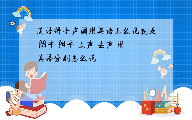 汉语拼音声调用英语怎么说就是 阴平 阳平 上声 去声 用英语分别怎么说