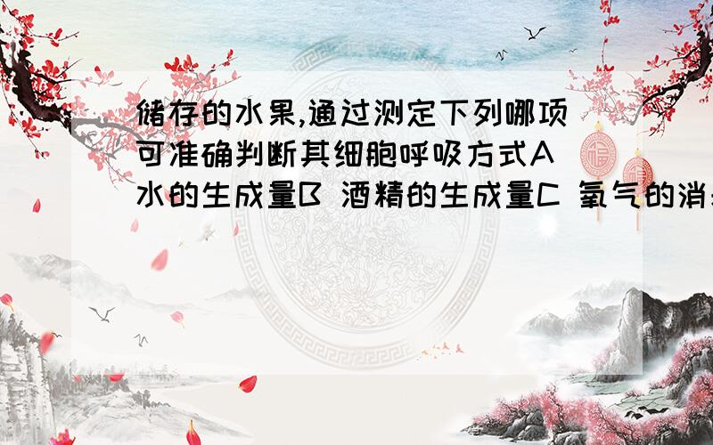 储存的水果,通过测定下列哪项可准确判断其细胞呼吸方式A 水的生成量B 酒精的生成量C 氧气的消耗量与二氧化碳生成量的比值【A 有氧呼吸才有水生成,这难道不能作为判断条件吗?】【B 酒精