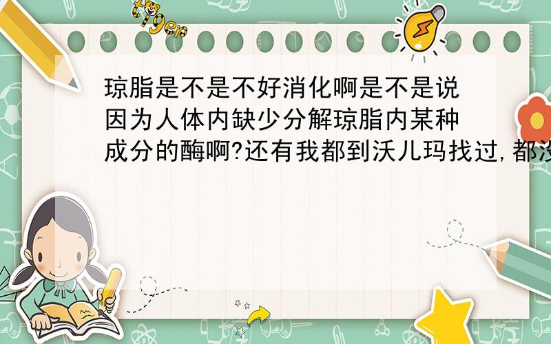 琼脂是不是不好消化啊是不是说因为人体内缺少分解琼脂内某种成分的酶啊?还有我都到沃儿玛找过,都没的卖,化学实验室的又不能吃!那要是说没有这种酶，是不是意味着吃多了就有发坠，不